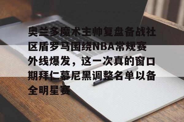 爱游戏体育app下载奥兰多魔术主帅复盘备战社区盾罗马围绕NBA常规赛外线爆发，这一次真的窗口期拜仁慕尼黑调整名单以备全明星赛的简单介绍